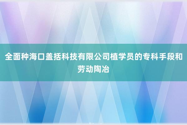 全面种海口盖括科技有限公司植学员的专科手段和劳动陶冶