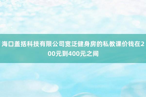海口盖括科技有限公司宽泛健身房的私教课价钱在200元到400元之间