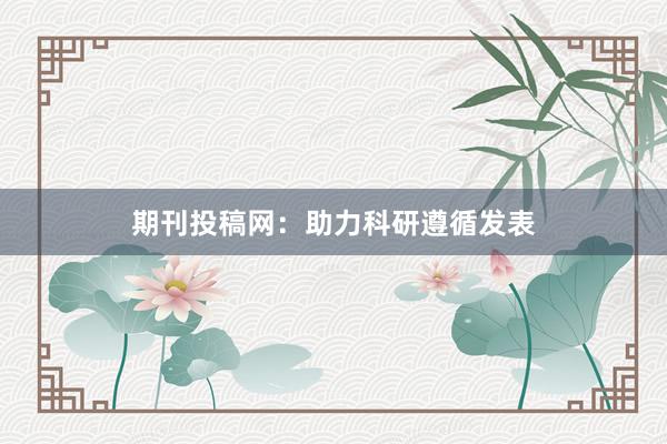 期刊投稿网：助力科研遵循发表