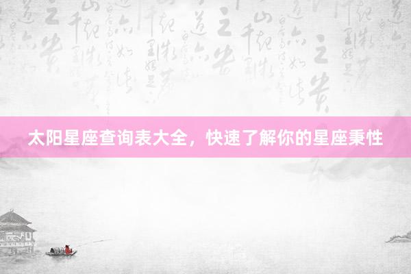 太阳星座查询表大全，快速了解你的星座秉性