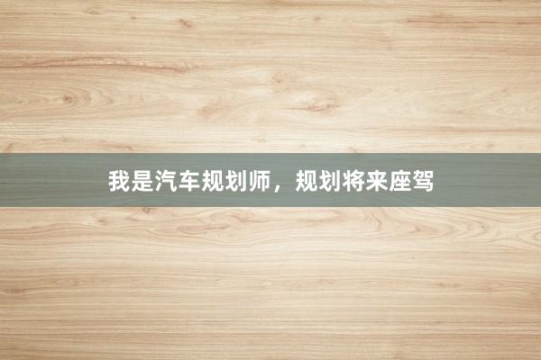 我是汽车规划师，规划将来座驾