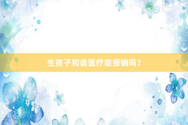 生孩子和谐医疗能报销吗？