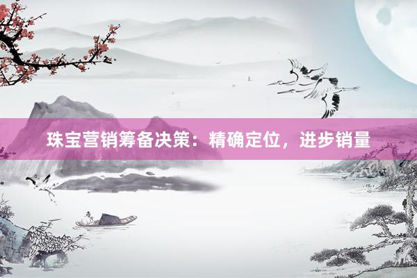 珠宝营销筹备决策：精确定位，进步销量